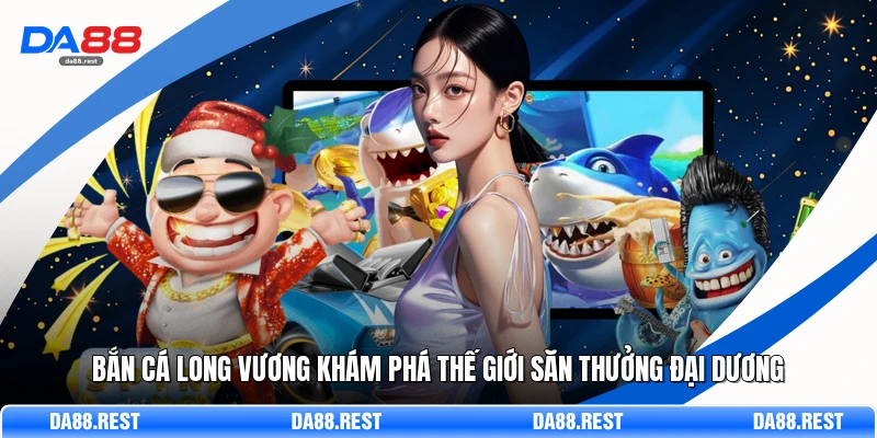 Bắn Cá Long Vương Khám Phá Thế Giới Săn Thưởng Đại Dương 1 Bắn Cá Long Vương Khám Phá Thế Giới Săn Thưởng Đại Dương