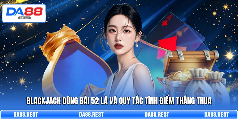 Blackjack Phân Tích Chi Tiết Luật Chơi Và Cách Đánh Hiệu Quả 2 Blackjack dùng bài 52 lá và quy tắc tính điểm thắng thua