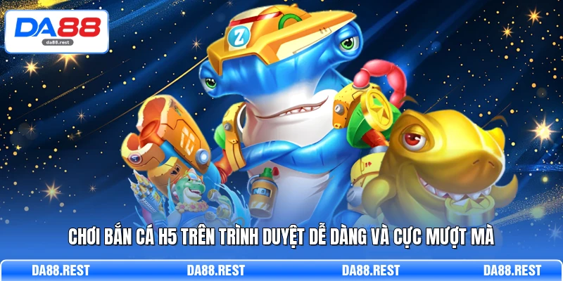 Chơi bắn cá H5 trên trình duyệt dễ dàng và cực mượt mà