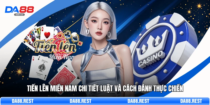 Tiến Lên Miền Nam Chi Tiết Luật Và Cách Đánh Thực Chiến