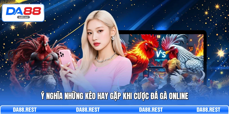 Đá Gà Mạng Trải Nghiệm Livestream Và Cách Đọc Kèo Chuẩn 3 Ý nghĩa những kèo hay gặp khi cược đá gà online